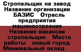 Стропальщик на завод › Название организации ­ БАЗИС › Отрасль предприятия ­ машиностроение › Название вакансии ­ стропальщик › Место работы ­ новый город › Минимальный оклад ­ 30 000 › Максимальный оклад ­ 35 000 › Возраст от ­ 20 › Возраст до ­ 50 - Татарстан респ., Набережные Челны г. Работа » Вакансии   . Татарстан респ.